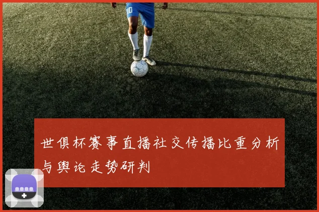 世俱杯赛事直播社交传播比重分析与舆论走势研判