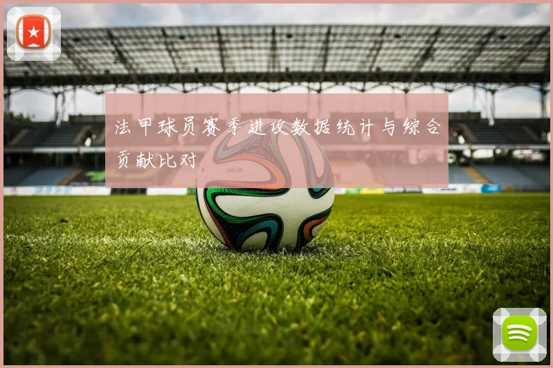 法甲球员赛季进攻数据统计与综合贡献比对