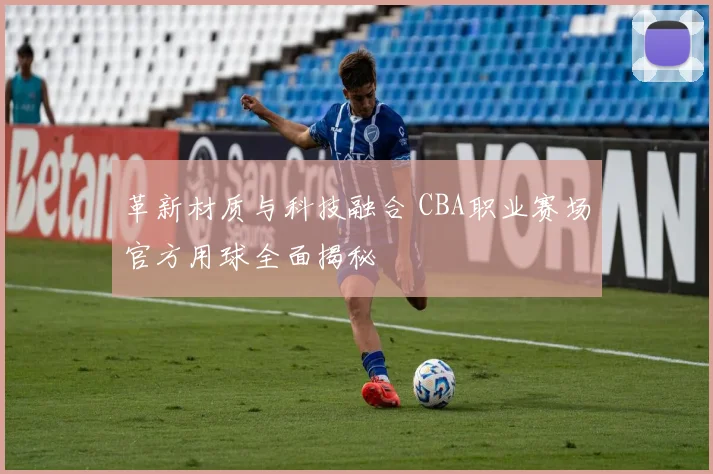 革新材质与科技融合 CBA职业赛场官方用球全面揭秘