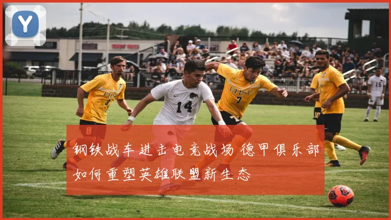 钢铁战车进击电竞战场 德甲俱乐部如何重塑英雄联盟新生态