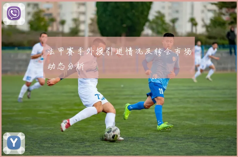 法甲赛季外援引进情况及转会市场动态分析