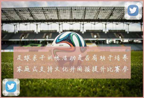 足球亲子训练活动是否有助于培养家庭式支持文化并间接提升比赛参与