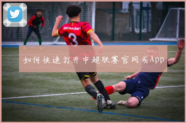 如何快速打开中超联赛官网或App