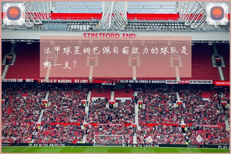 法甲球星姆巴佩目前效力的球队是哪一支？