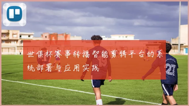 世俱杯赛事转播智能剪辑平台的系统部署与应用实践